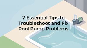 7 Essential Tips to Troubleshoot and Fix Pool Pump Problems